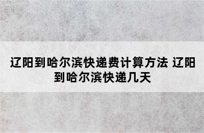 辽阳到哈尔滨快递费计算方法 辽阳到哈尔滨快递几天